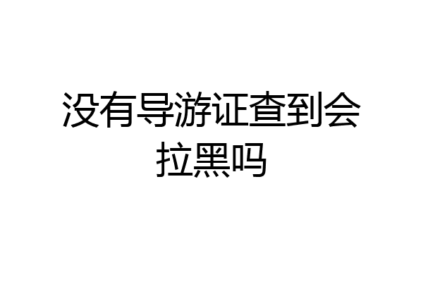 没有导游证查到会拉黑吗
