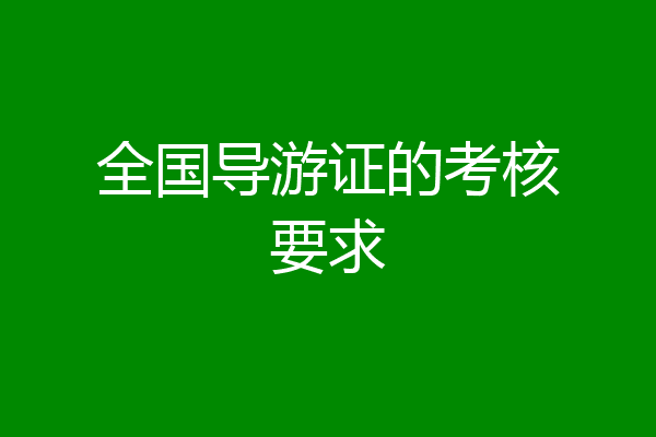 全国导游证的考核要求
