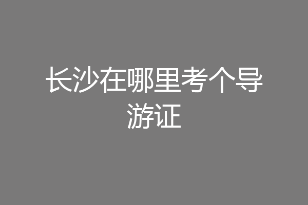 长沙在哪里考个导游证