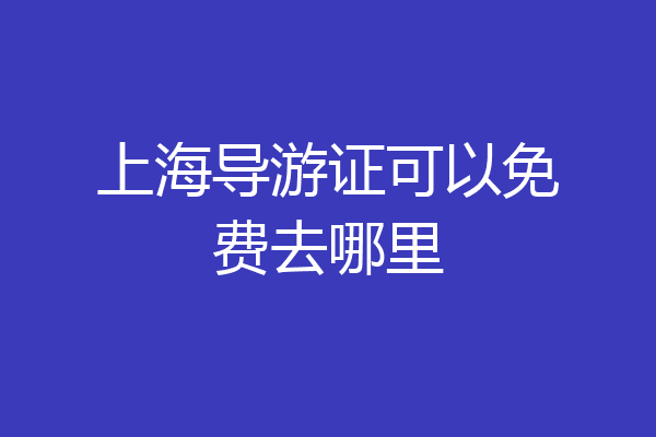 上海导游证可以免费去哪里