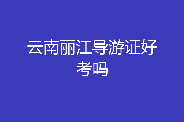 云南丽江导游证好考吗