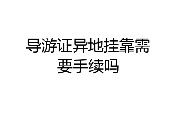 导游证异地挂靠需要手续吗