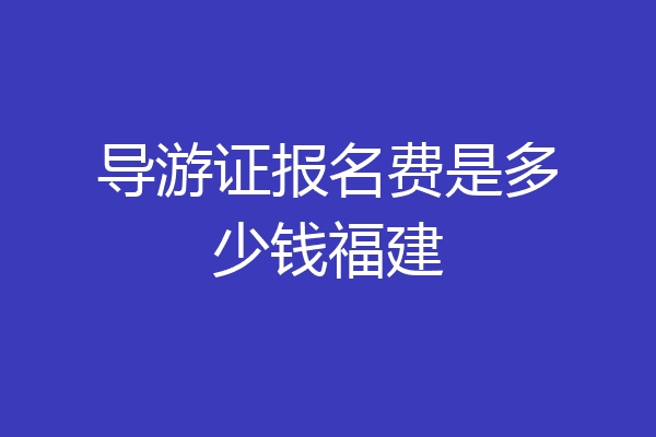 导游证报名费是多少钱福建
