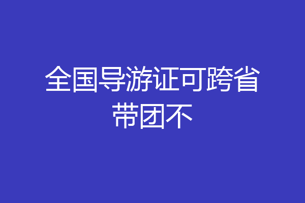 全国导游证可跨省带团不