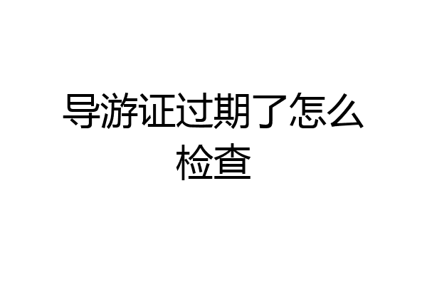 导游证过期了怎么检查