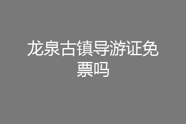 龙泉古镇导游证免票吗