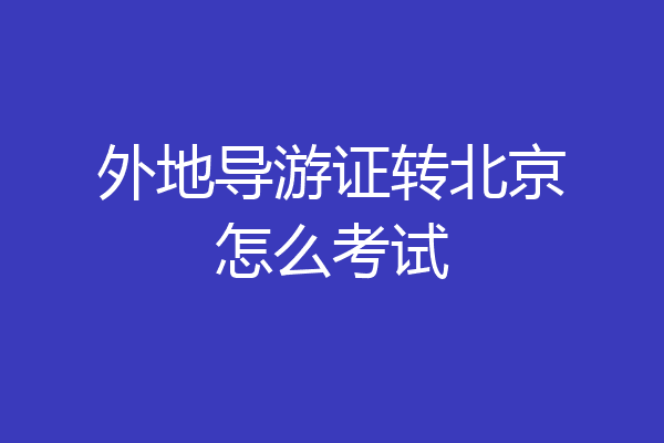 外地导游证转北京怎么考试