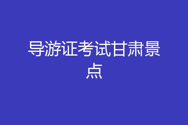 导游证考试甘肃景点