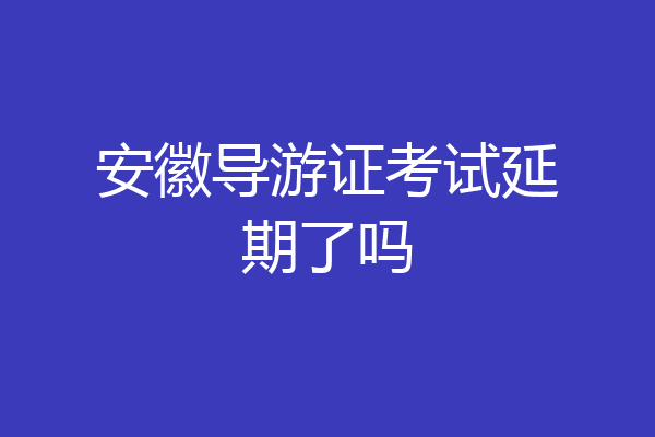 安徽导游证考试延期了吗