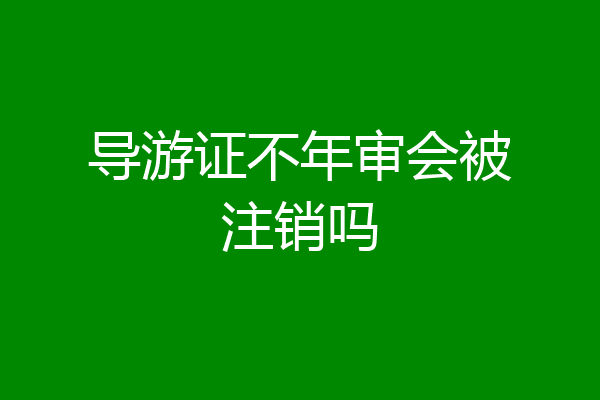 导游证不年审会被注销吗
