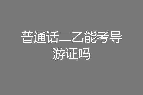 普通话二乙能考导游证吗
