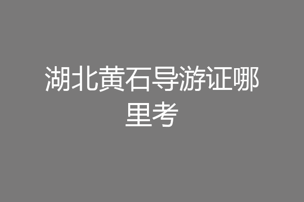 湖北黄石导游证哪里考