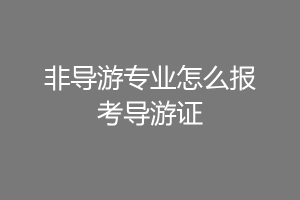 非导游专业怎么报考导游证