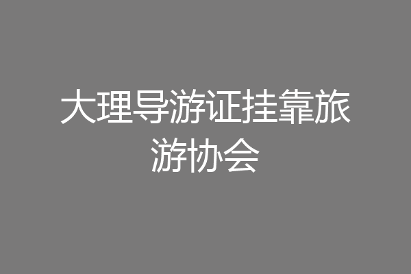 大理导游证挂靠旅游协会
