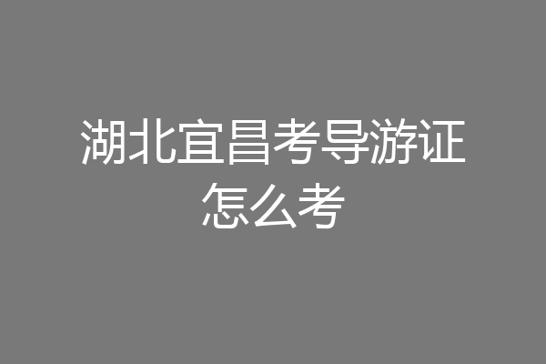 湖北宜昌考导游证怎么考
