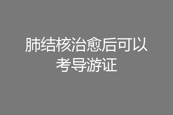 肺结核治愈后可以考导游证