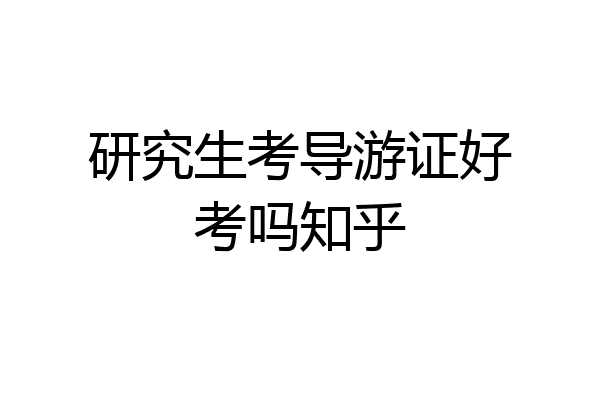 研究生考导游证好考吗知乎