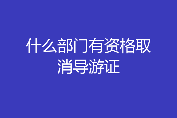 什么部门有资格取消导游证