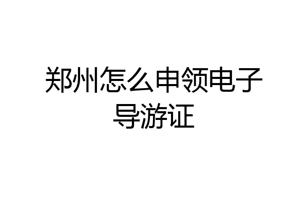 郑州怎么申领电子导游证