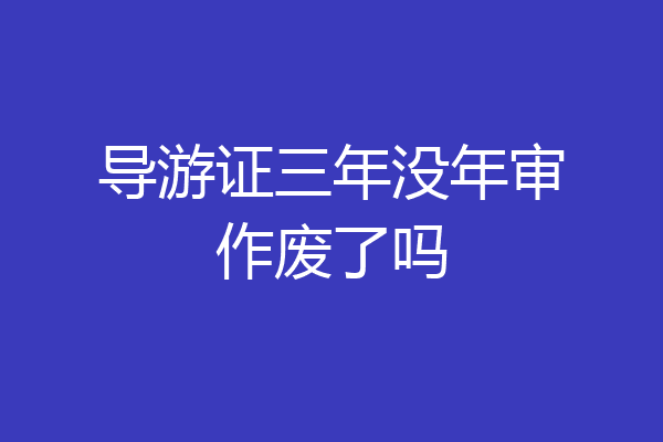 导游证三年没年审作废了吗