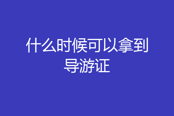 什么时候可以拿到导游证