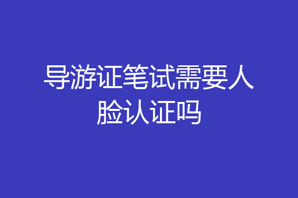 导游证笔试需要人脸认证吗