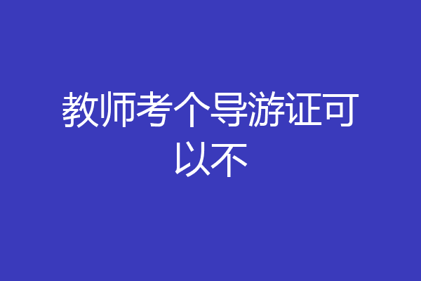 教师考个导游证可以不
