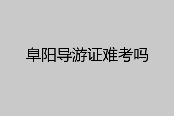 阜阳导游证难考吗