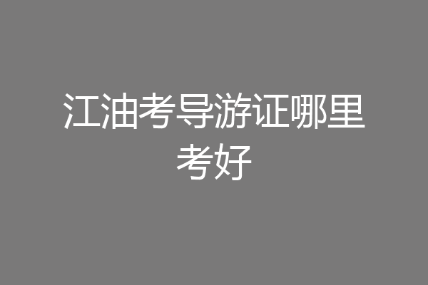 江油考导游证哪里考好