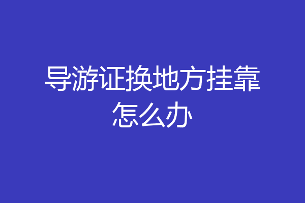 导游证换地方挂靠怎么办