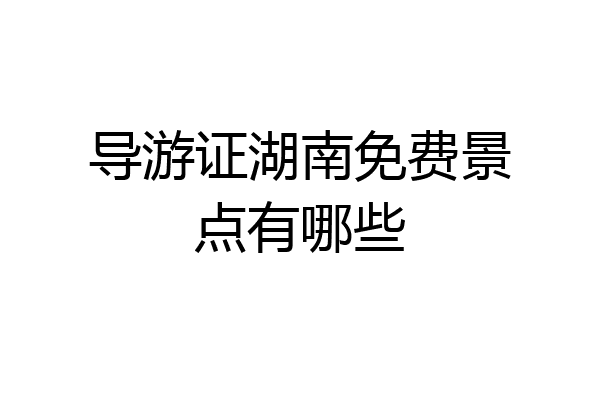 导游证湖南免费景点有哪些