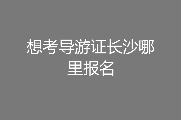 想考导游证长沙哪里报名