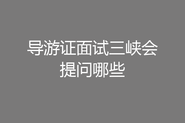 导游证面试三峡会提问哪些