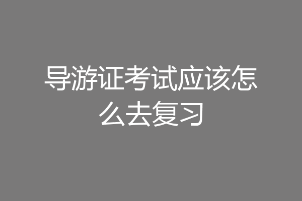 导游证考试应该怎么去复习