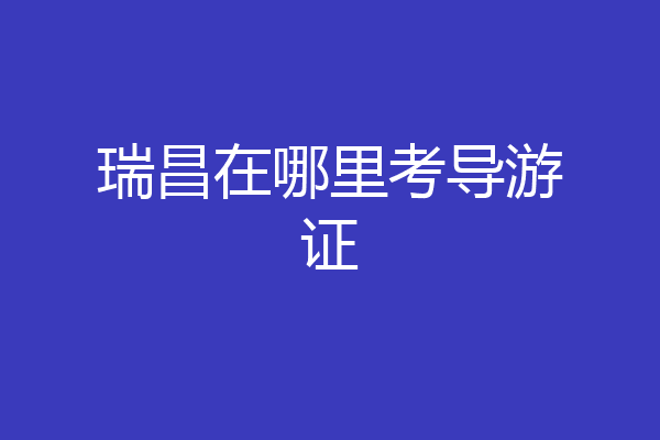 瑞昌在哪里考导游证