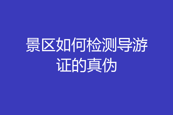 景区如何检测导游证的真伪