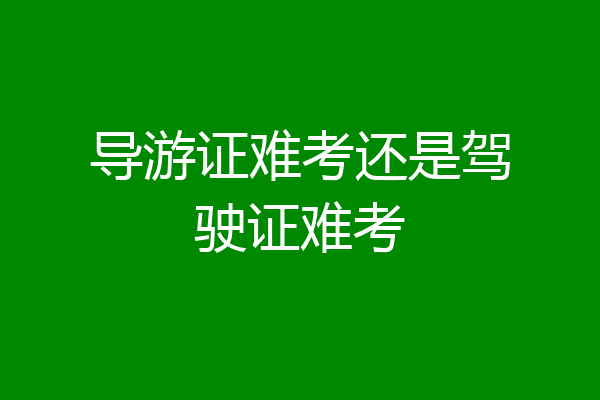 导游证难考还是驾驶证难考