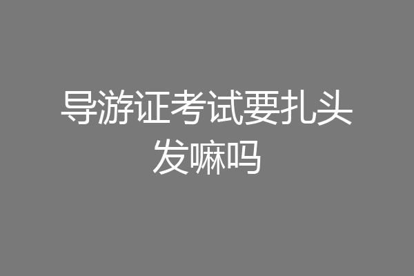 导游证考试要扎头发嘛吗