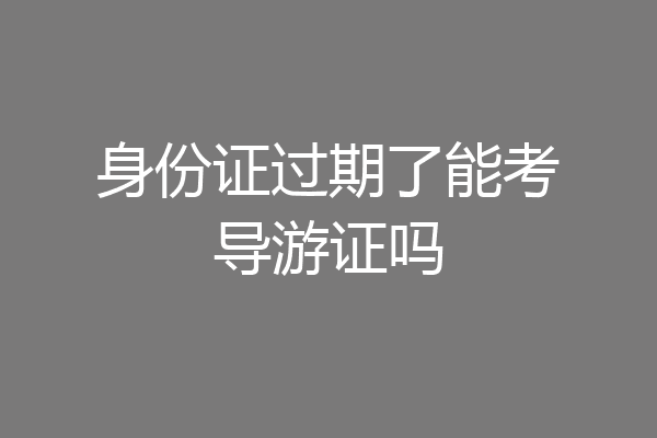 身份证过期了能考导游证吗