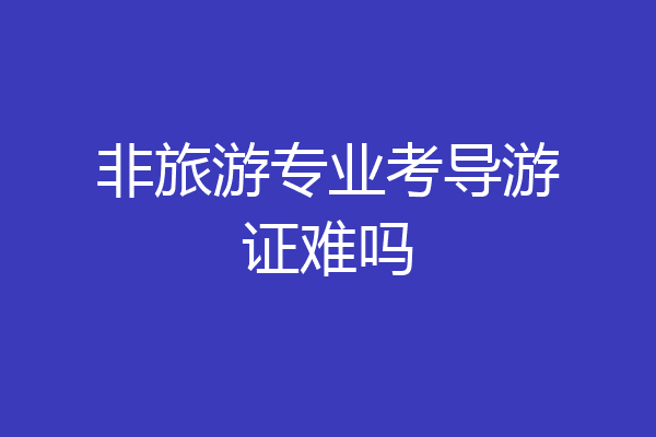 非旅游专业考导游证难吗