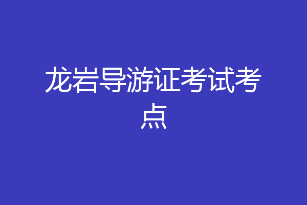 龙岩导游证考试考点