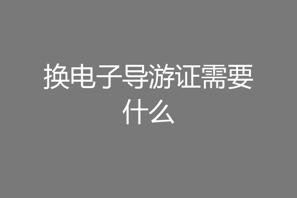 换电子导游证需要什么
