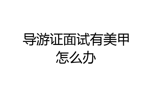 导游证面试有美甲怎么办