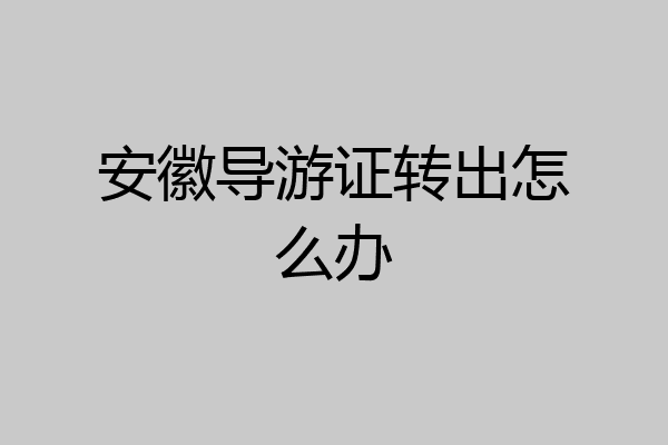 安徽导游证转出怎么办
