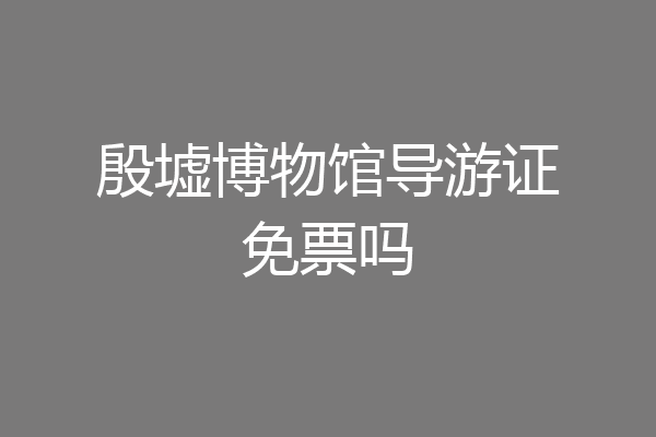 殷墟博物馆导游证免票吗