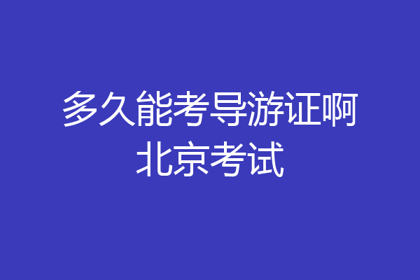 多久能考导游证啊北京考试