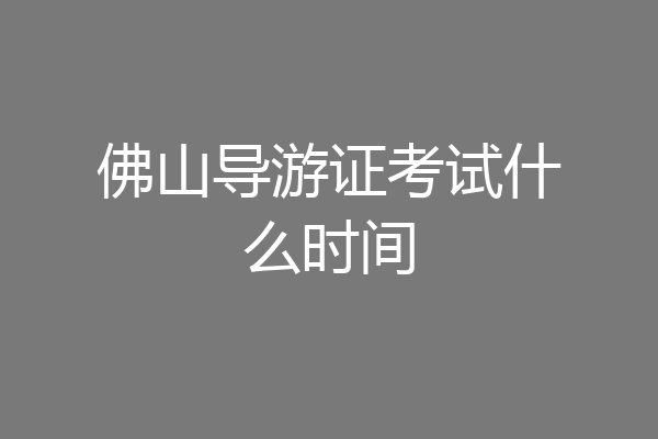 佛山导游证考试什么时间