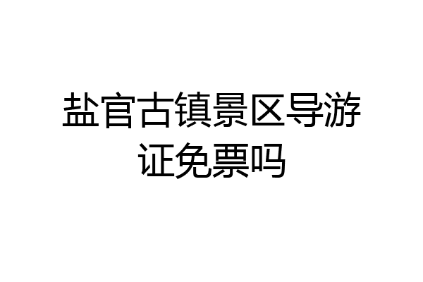 盐官古镇景区导游证免票吗