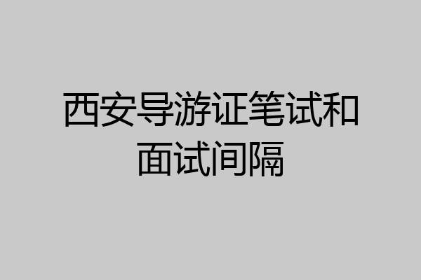 西安导游证笔试和面试间隔
