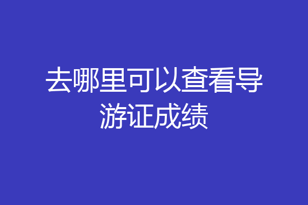 去哪里可以查看导游证成绩
